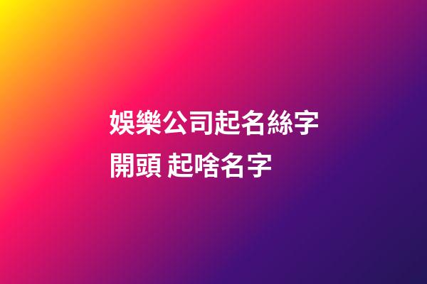 娛樂公司起名絲字開頭 起啥名字-第1張-公司起名-玄機派